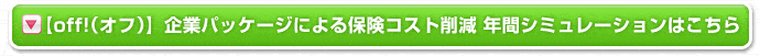 【off!(オフ)】企業パッケージによる保険コスト削減 年間シミュレーションはこちら