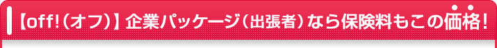 【off!(オフ)】企業パッケージ(出張者)なら保険料もこの価格!