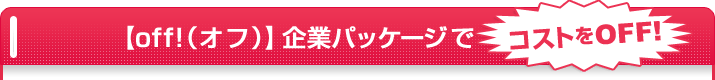 【off!(オフ)】企業パッケージでコストをOFF!