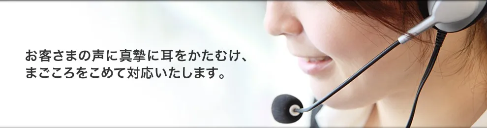 お客様の声に真摯に耳をかたむけ、まごころをこめて対応いたします。