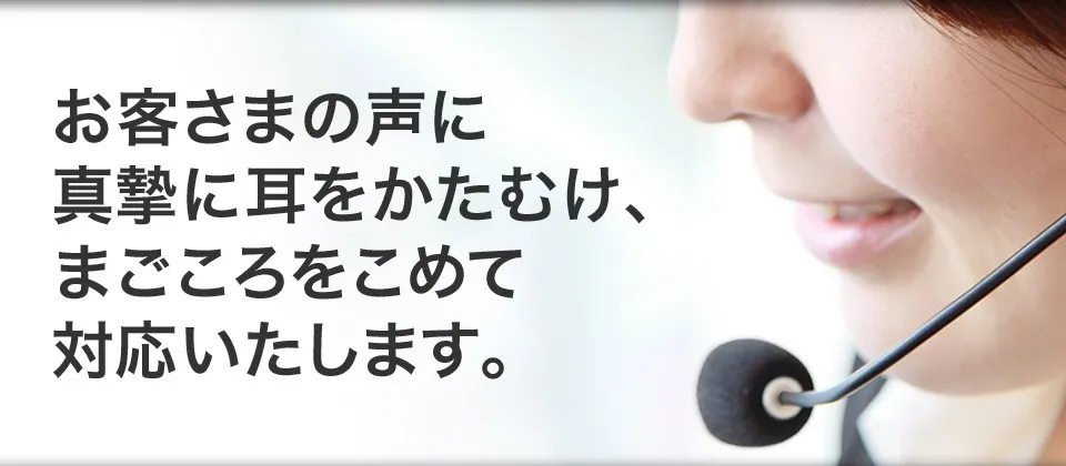 お客様の声に真摯に耳をかたむけ、まごころをこめて対応いたします。