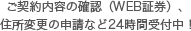 ご契約内容の確認（WEB証券）、 住所変更の申請など24時間受付中！