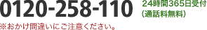 24時間365日受付　0120-258-110（通話料無料） ※おかけ間違いにご注意ください。