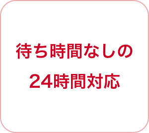 待ち時間なしの24時間対応