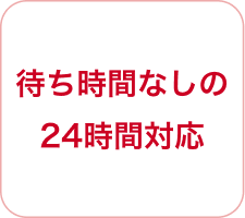 待ち時間なしの24時間対応