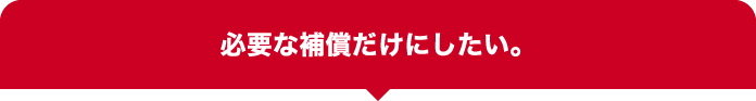 必要な補償だけにしたい。