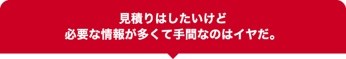 見積りはしたいけど必要な情報が多くて手間なのはイヤだ。