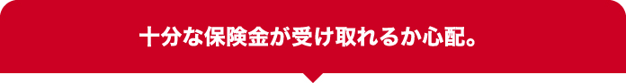 十分な保険金が受け取れるか心配。