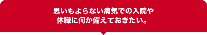 思いもよらない病気での入院や休職に何か備えておきたい。