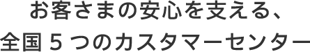 お客さまの安心を支える、全国5つのカスタマーセンター