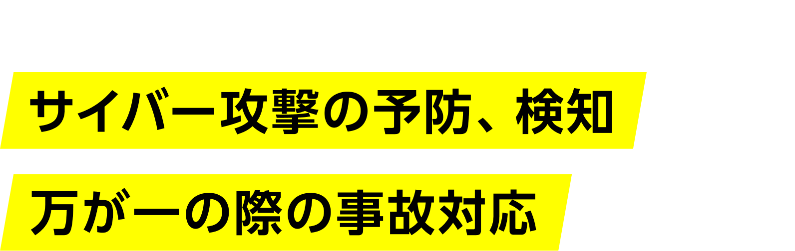 未知のウイルス、標的型攻撃メールといったサイバー攻撃の予防、検知から万が一の際の事故対応まで
