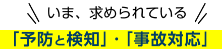 いま、求められている「予防と検知」・「事故対応」