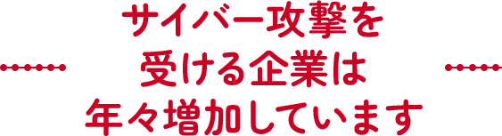 サイバー攻撃を受ける企業は年々増加しています