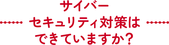 サイバーセキュリティ対策はできていますか？
