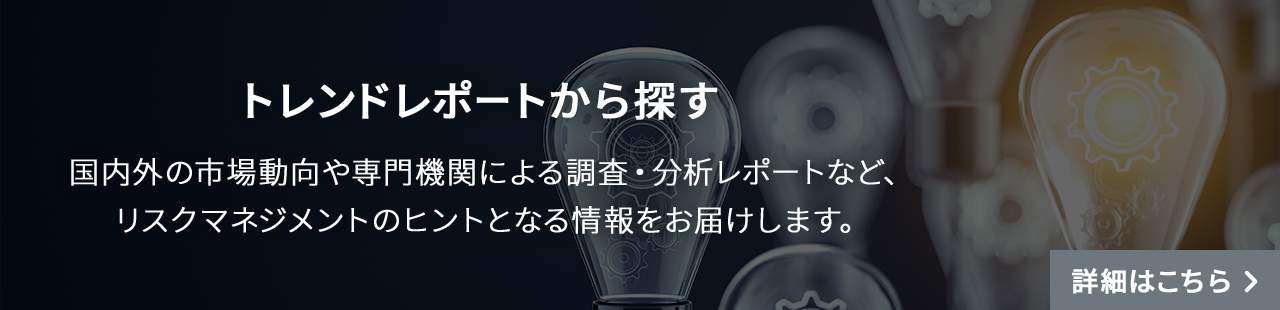 トレンドレポートから探す 国内外の市場動向や専門機関による調査・分析レポートなど、リスクマネジメントのヒントとなる情報をお届けします。