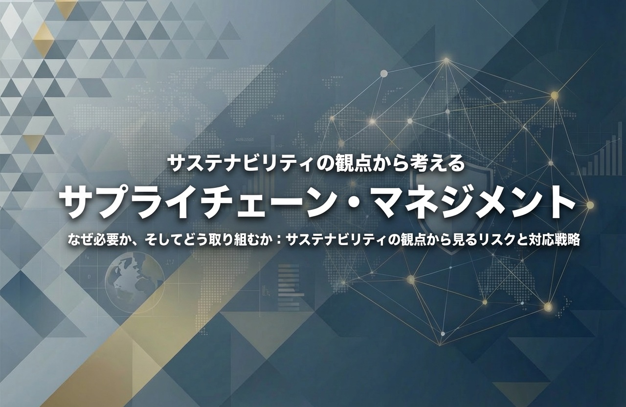 サステナビリティの観点から考えるサプライチェーン・マネジメント なぜ必要か、そしてどう取り組むか:サステナビリティの観点から見るリスクと対応戦略