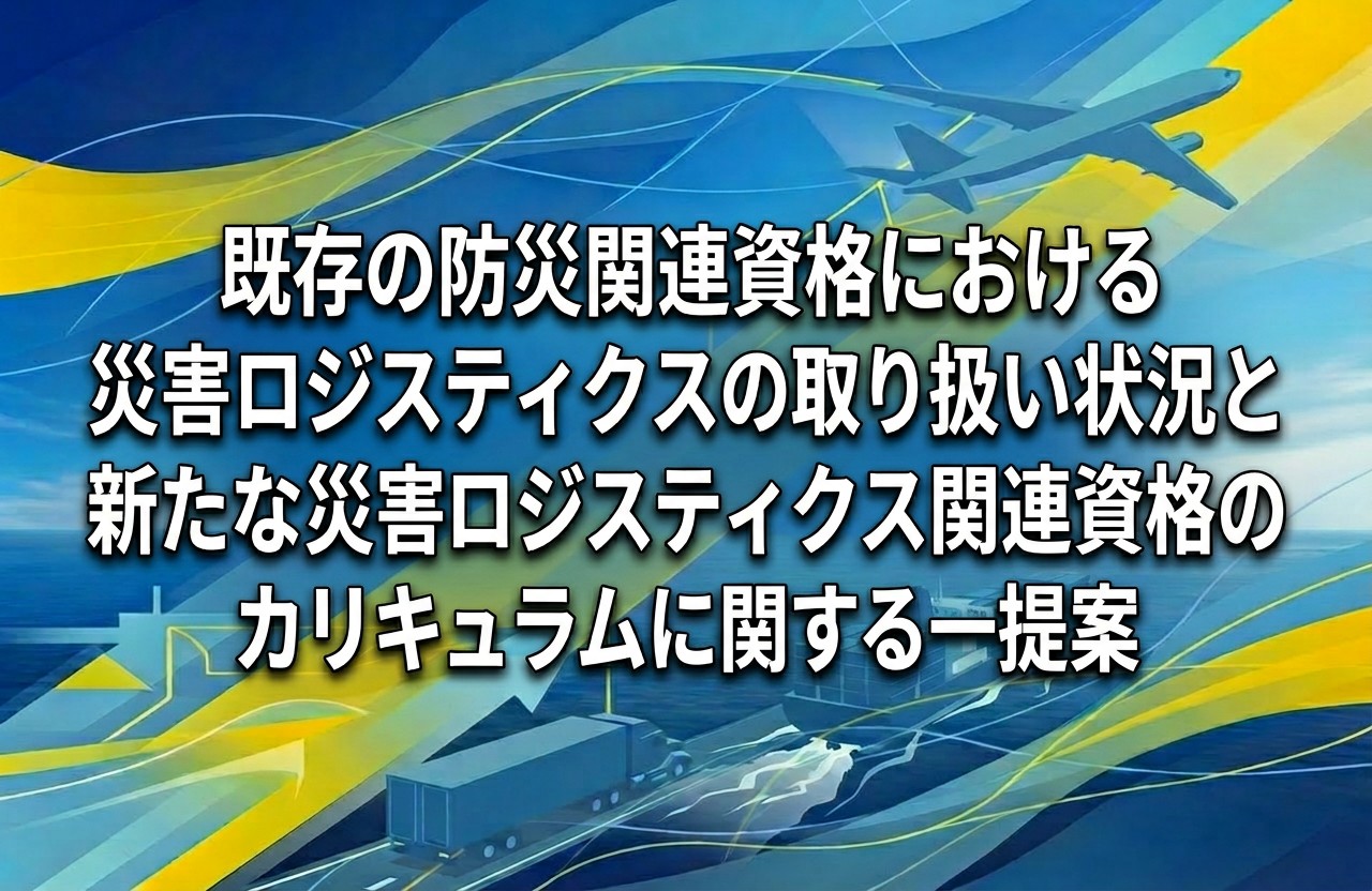 既存の防災関連資格における災害ロジスティクスの取り扱い状況と新たな災害ロジスティクス関連資格のカリキュラムに関する一提案