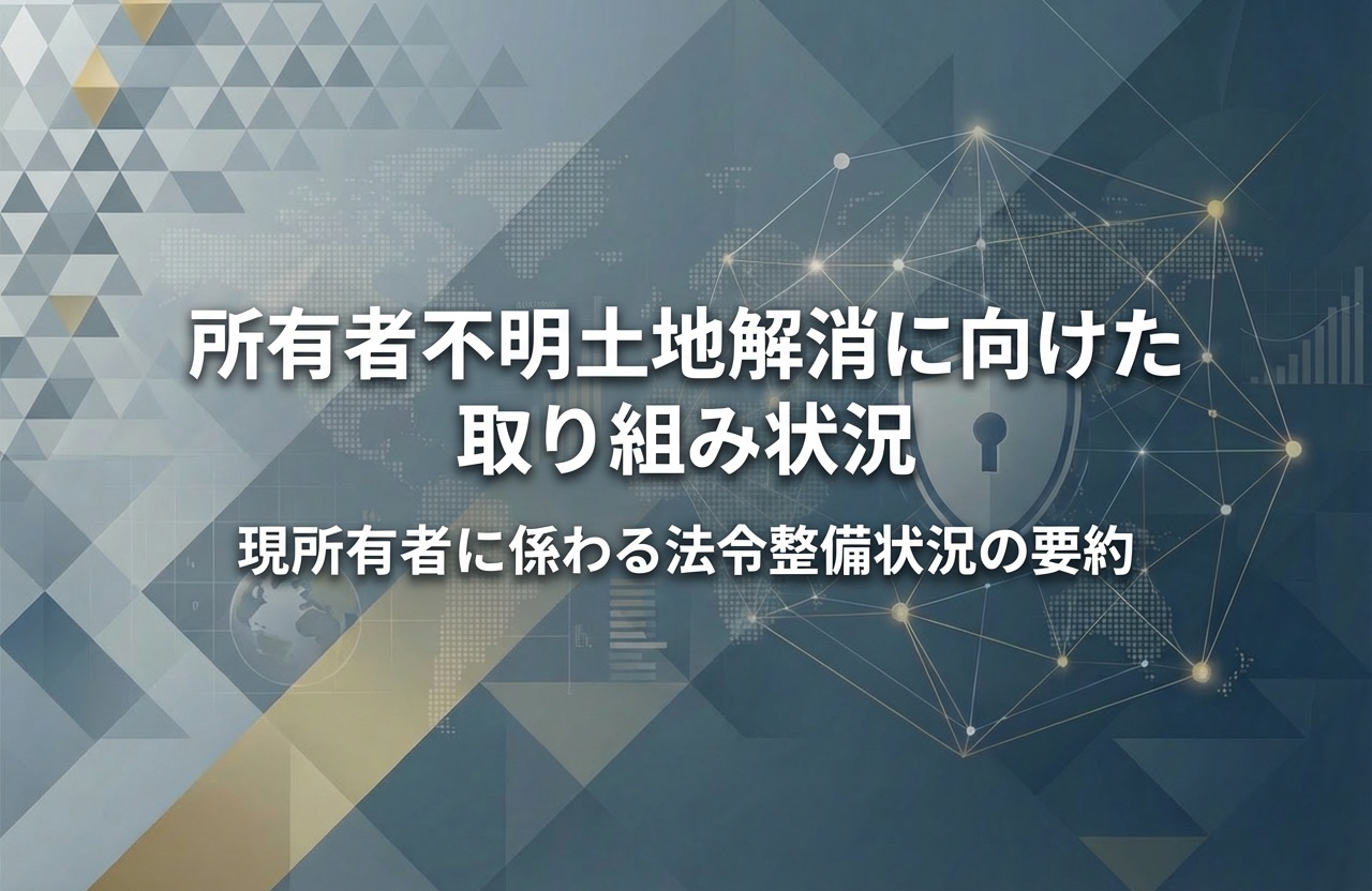 所有者不明土地解消に向けた取り組み状況　現所有者に係わる法令整備状況の要約