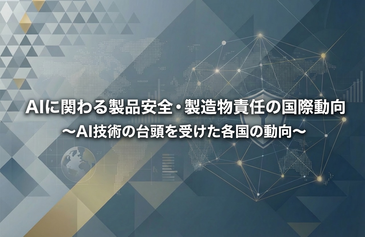 AIに関わる製品安全・製造物責任の国際動向　～AI技術の台頭を受けた各国の動向～