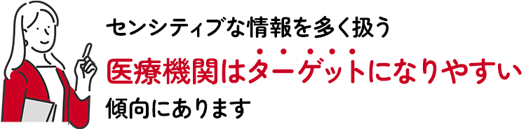 センシティブな情報を多く扱う医療機関はターゲットになりやすい傾向にあります