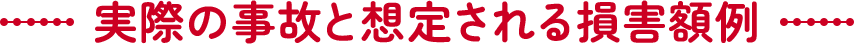 実際の事故と想定される損害額例