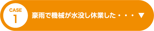 CASE1 豪雨で機械が水没し休業した・・・