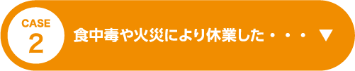 CASE2 食中毒や火災により休業した・・・