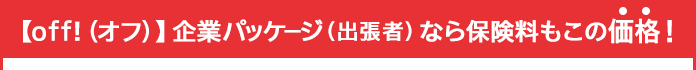 【off!（オフ）】企業パッケージ（出張者）なら保険料もこの価格！