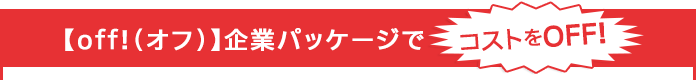 【off!（オフ）】企業パッケージでコストをOFF!