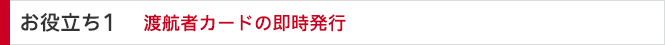 お役立ち1 渡航者カードの即時発行