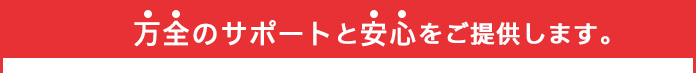 万全のサポートと安心をご提供します。