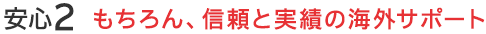 安心2　もちろん、信頼と実績の海外サポート