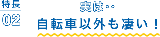 特徴02 実は‥自転車以外も凄い！