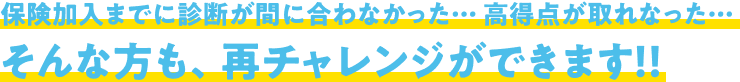 保険加入までに診断が間に合わなかった… 高得点が取れなった…そんな方も、再チャレンジができます!!