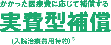 かかった医療費に応じて補償する実費型補償（入院治療費用特約）※