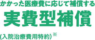 かかった医療費に応じて補償する実費型補償（入院治療費用特約）※