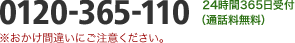0120-365-110 24時間365日受付(通話料無料) 0120-365-110 24時間365日受付(通話料無料)